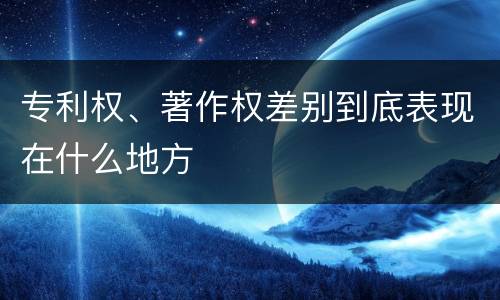 专利权、著作权差别到底表现在什么地方