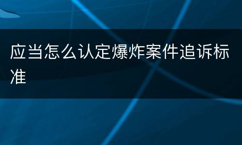 应当怎么认定爆炸案件追诉标准