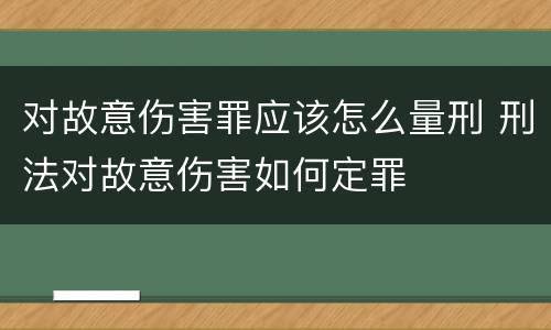 对故意伤害罪应该怎么量刑 刑法对故意伤害如何定罪