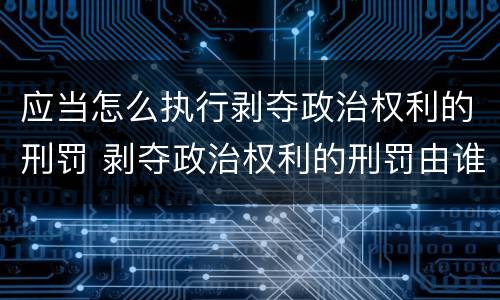 应当怎么执行剥夺政治权利的刑罚 剥夺政治权利的刑罚由谁执行
