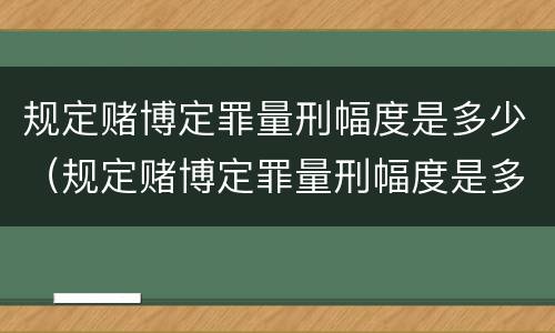 规定赌博定罪量刑幅度是多少（规定赌博定罪量刑幅度是多少）