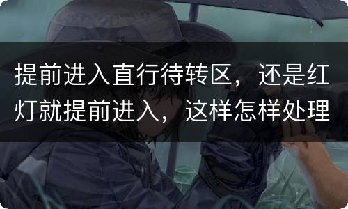 提前进入直行待转区，还是红灯就提前进入，这样怎样处理