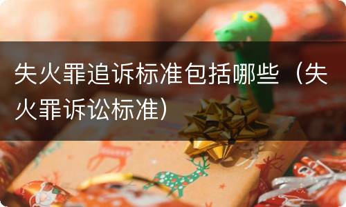 失火罪追诉标准包括哪些（失火罪诉讼标准）