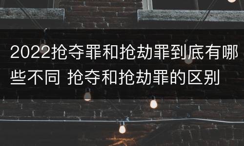 2022抢夺罪和抢劫罪到底有哪些不同 抢夺和抢劫罪的区别