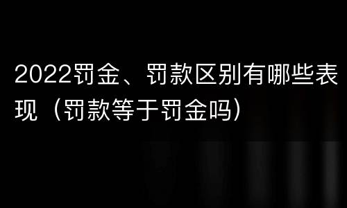2022罚金、罚款区别有哪些表现（罚款等于罚金吗）