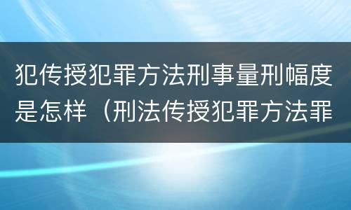 犯传授犯罪方法刑事量刑幅度是怎样（刑法传授犯罪方法罪）