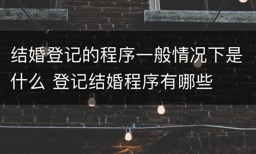 结婚登记的程序一般情况下是什么 登记结婚程序有哪些