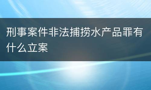 刑事案件非法捕捞水产品罪有什么立案