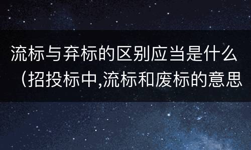 流标与弃标的区别应当是什么（招投标中,流标和废标的意思是什么?）