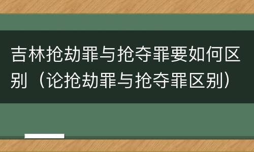 吉林抢劫罪与抢夺罪要如何区别（论抢劫罪与抢夺罪区别）