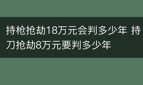 持枪抢劫18万元会判多少年 持刀抢劫8万元要判多少年