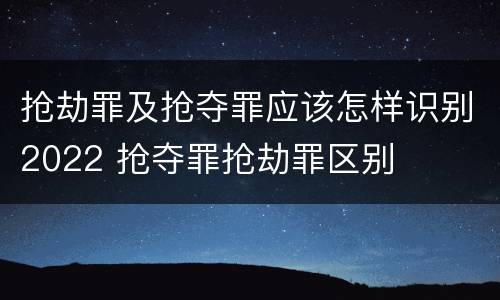 抢劫罪及抢夺罪应该怎样识别2022 抢夺罪抢劫罪区别