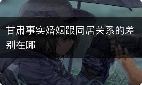 甘肃事实婚姻跟同居关系的差别在哪