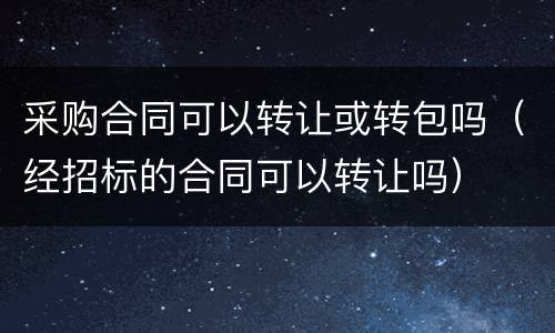 采购合同可以转让或转包吗（经招标的合同可以转让吗）