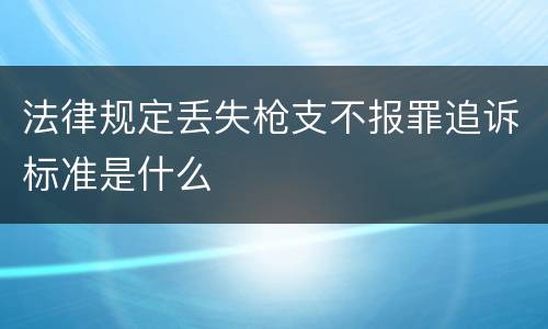 法律规定丢失枪支不报罪追诉标准是什么