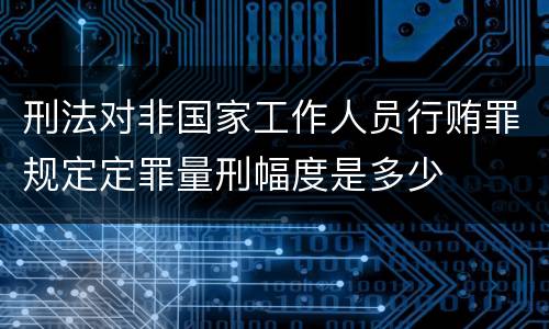 刑法对非国家工作人员行贿罪规定定罪量刑幅度是多少