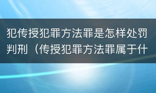 犯传授犯罪方法罪是怎样处罚判刑（传授犯罪方法罪属于什么罪）