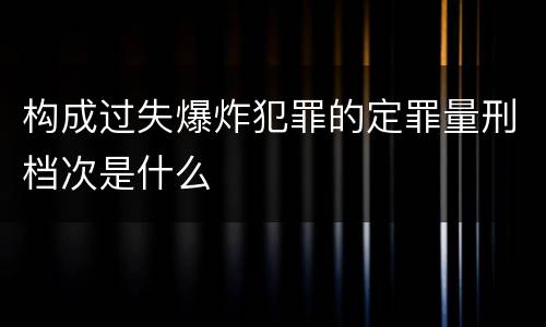 构成过失爆炸犯罪的定罪量刑档次是什么