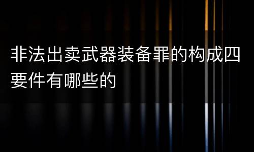 非法出卖武器装备罪的构成四要件有哪些的
