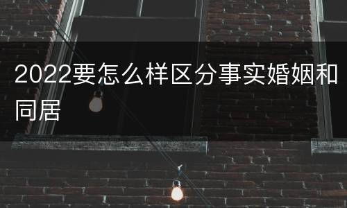 2022要怎么样区分事实婚姻和同居