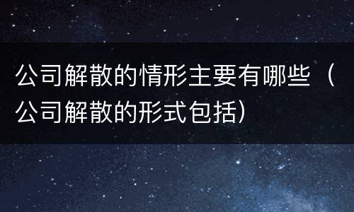 公司解散的情形主要有哪些（公司解散的形式包括）