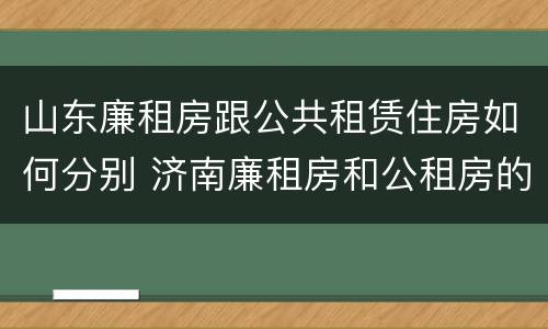 山东廉租房跟公共租赁住房如何分别 济南廉租房和公租房的区别