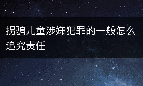 拐骗儿童涉嫌犯罪的一般怎么追究责任