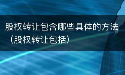 股权转让包含哪些具体的方法（股权转让包括）