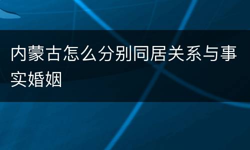 内蒙古怎么分别同居关系与事实婚姻