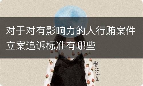 对于对有影响力的人行贿案件立案追诉标准有哪些