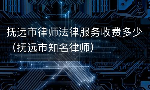 抚远市律师法律服务收费多少（抚远市知名律师）
