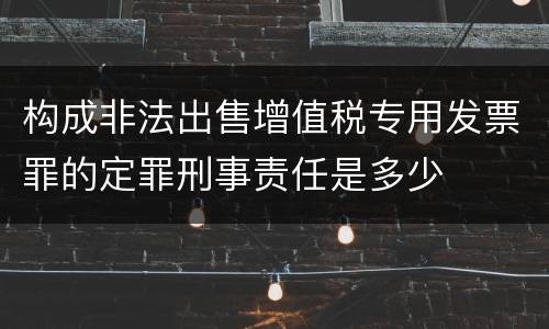 构成非法出售增值税专用发票罪的定罪刑事责任是多少