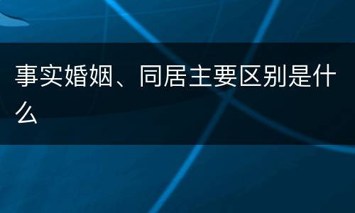 事实婚姻、同居主要区别是什么