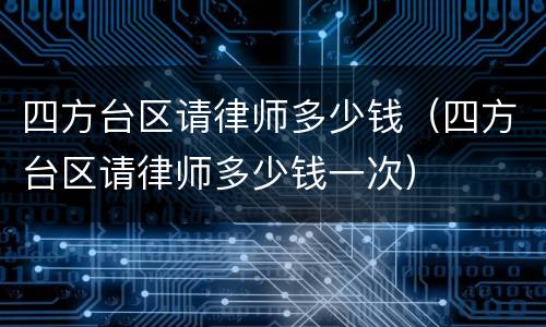 四方台区请律师多少钱（四方台区请律师多少钱一次）
