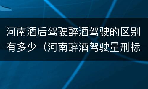 河南酒后驾驶醉酒驾驶的区别有多少（河南醉酒驾驶量刑标准）