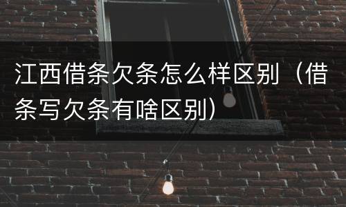 江西借条欠条怎么样区别（借条写欠条有啥区别）