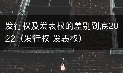 发行权及发表权的差别到底2022（发行权 发表权）