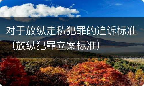 对于放纵走私犯罪的追诉标准（放纵犯罪立案标准）