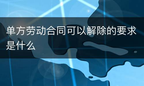 单方劳动合同可以解除的要求是什么