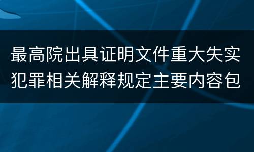 最高院出具证明文件重大失实犯罪相关解释规定主要内容包括什么