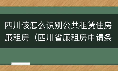 四川该怎么识别公共租赁住房廉租房（四川省廉租房申请条件2020）
