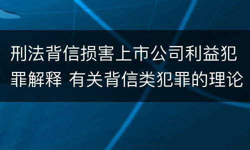 刑法背信损害上市公司利益犯罪解释 有关背信类犯罪的理论争议及评析