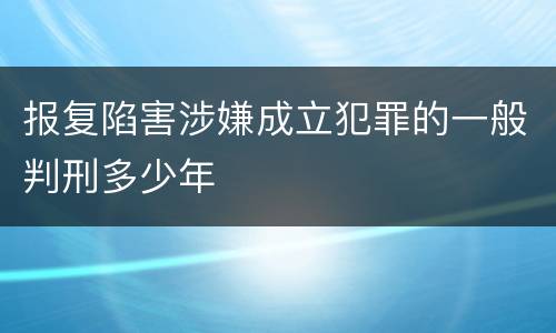 报复陷害涉嫌成立犯罪的一般判刑多少年