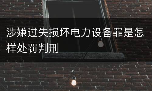 涉嫌过失损坏电力设备罪是怎样处罚判刑
