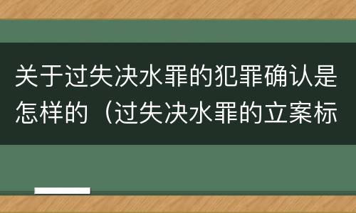 关于过失决水罪的犯罪确认是怎样的（过失决水罪的立案标准）