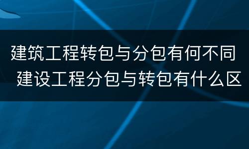 建筑工程转包与分包有何不同 建设工程分包与转包有什么区别?