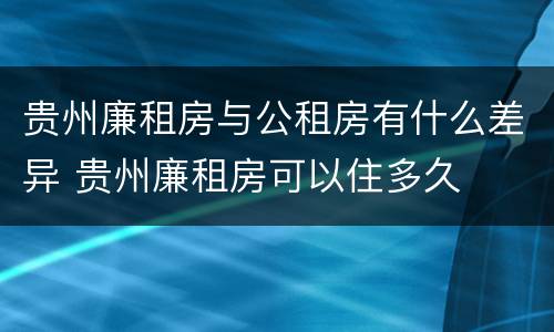 贵州廉租房与公租房有什么差异 贵州廉租房可以住多久