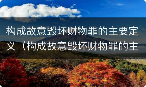 构成故意毁坏财物罪的主要定义（构成故意毁坏财物罪的主要定义是）