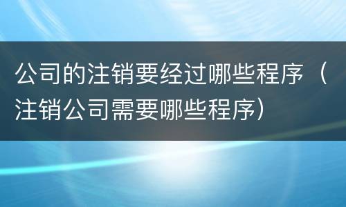 公司的注销要经过哪些程序（注销公司需要哪些程序）