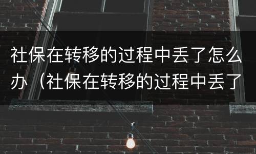 社保在转移的过程中丢了怎么办（社保在转移的过程中丢了怎么办理）